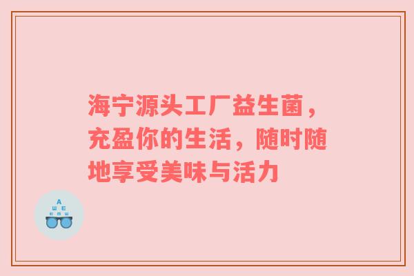 海宁源头工厂益生菌，充盈你的生活，随时随地享受美味与活力