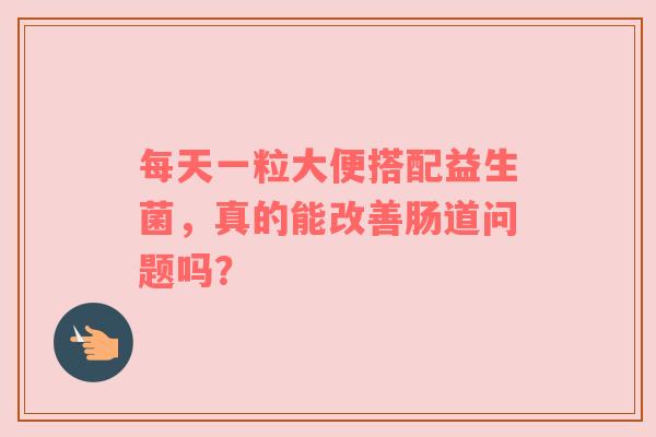 每天一粒大便搭配益生菌，真的能改善肠道问题吗？
