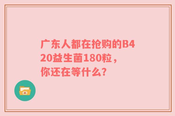 广东人都在抢购的B420益生菌180粒，你还在等什么？