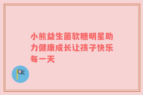小熊益生菌软糖明星助力健康成长让孩子快乐每一天