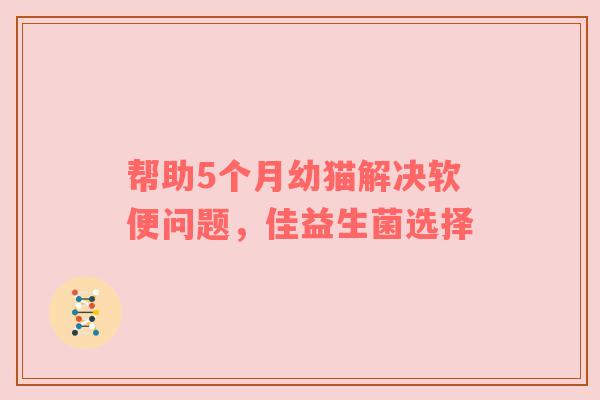 帮助5个月幼猫解决软便问题，佳益生菌选择