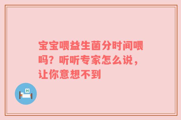 宝宝喂益生菌分时间喂吗？听听专家怎么说，让你意想不到