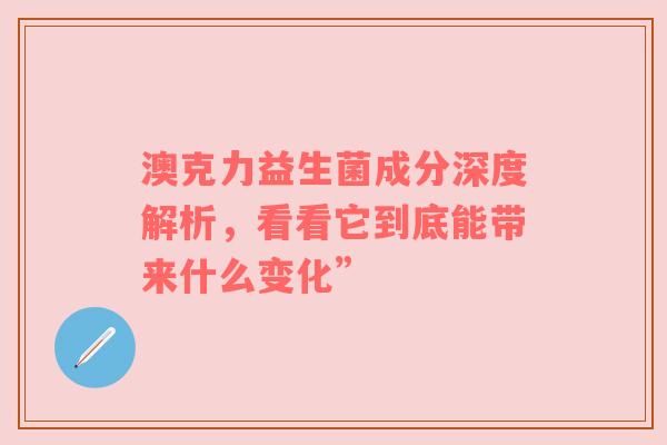 澳克力益生菌成分深度解析，看看它到底能带来什么变化”