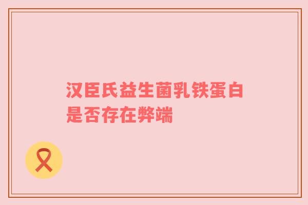 汉臣氏益生菌乳铁蛋白是否存在弊端