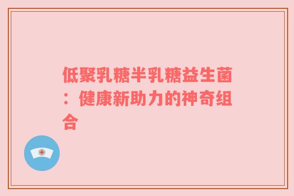 低聚乳糖半乳糖益生菌：健康新助力的神奇组合