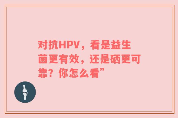 对抗HPV，看是益生菌更有效，还是硒更可靠？你怎么看”