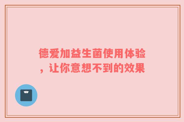德爱加益生菌使用体验，让你意想不到的效果