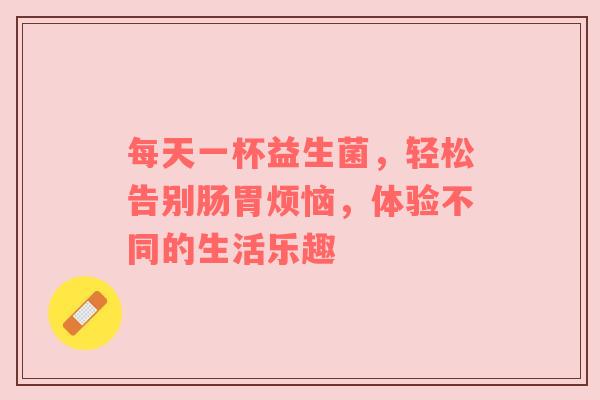 每天一杯益生菌，轻松告别肠胃烦恼，体验不同的生活乐趣