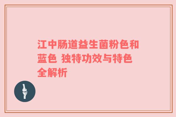 江中肠道益生菌粉色和蓝色 独特功效与特色全解析