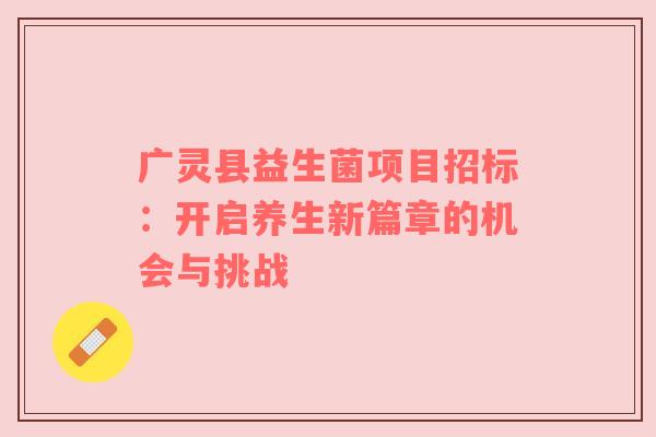 广灵县益生菌项目招标：开启养生新篇章的机会与挑战