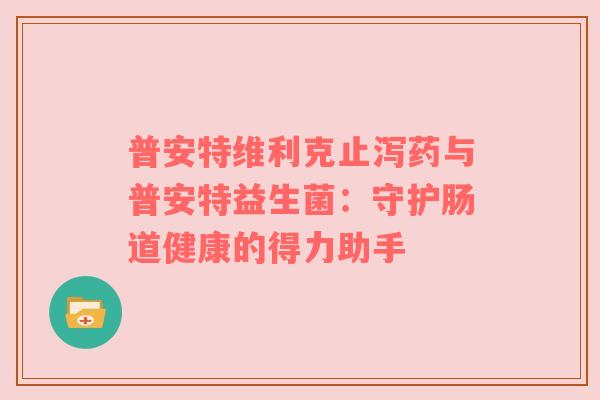 普安特维利克止泻药与普安特益生菌：守护肠道健康的得力助手