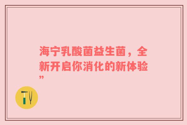 海宁乳酸菌益生菌，全新开启你消化的新体验”