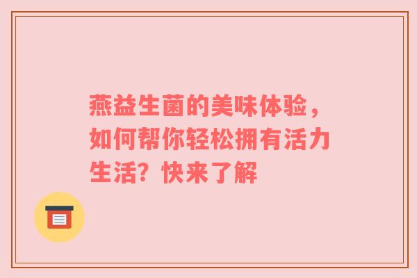 燕益生菌的美味体验，如何帮你轻松拥有活力生活？快来了解