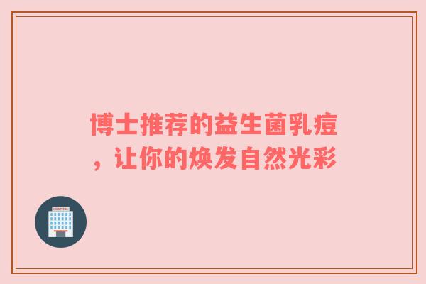 博士推荐的益生菌乳痘，让你的焕发自然光彩