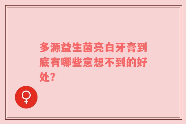 多源益生菌亮白牙膏到底有哪些意想不到的好处？