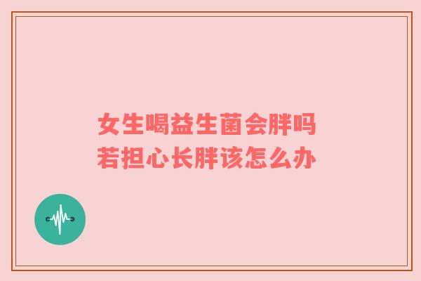 女生喝益生菌会胖吗 若担心长胖该怎么办