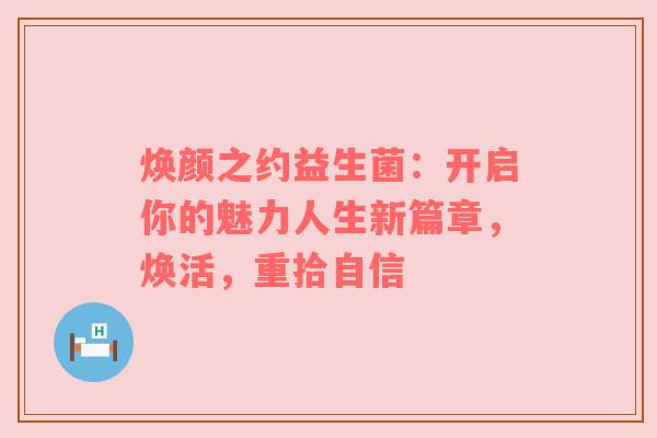 焕颜之约益生菌：开启你的魅力人生新篇章，焕活，重拾自信
