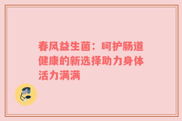 春风益生菌：呵护肠道健康的新选择助力身体活力满满