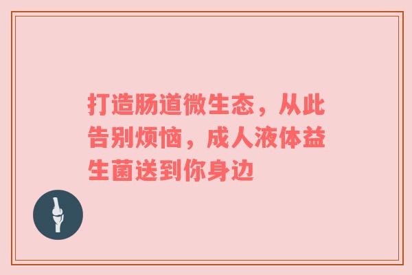 打造肠道微生态，从此告别烦恼，成人液体益生菌送到你身边