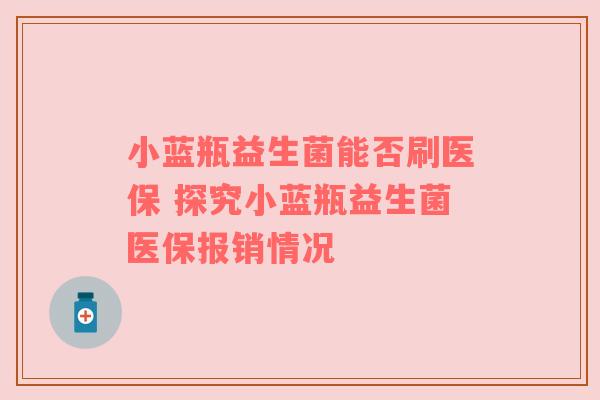 小蓝瓶益生菌能否刷医保 探究小蓝瓶益生菌医保报销情况