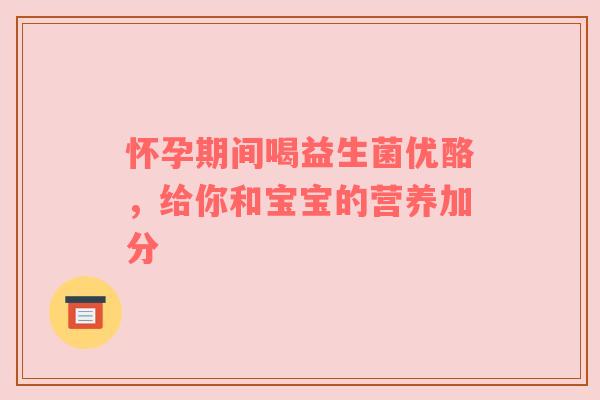 怀孕期间喝益生菌优酪，给你和宝宝的营养加分