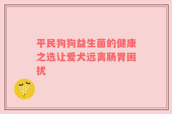 平民狗狗益生菌的健康之选让爱犬远离肠胃困扰
