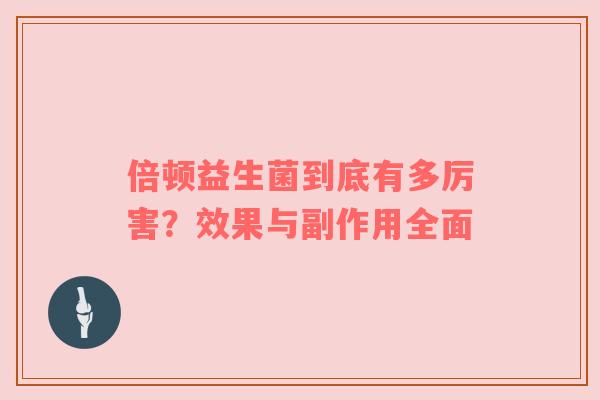倍顿益生菌到底有多厉害？效果与副作用全面