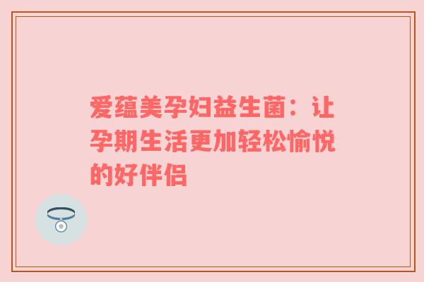 爱蕴美孕妇益生菌：让孕期生活更加轻松愉悦的好伴侣