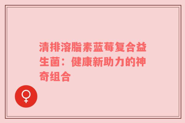清排溶脂素蓝莓复合益生菌：健康新助力的神奇组合