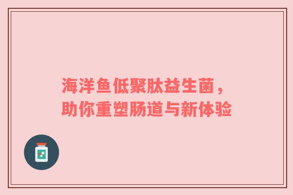 海洋鱼低聚肽益生菌，助你重塑肠道与新体验