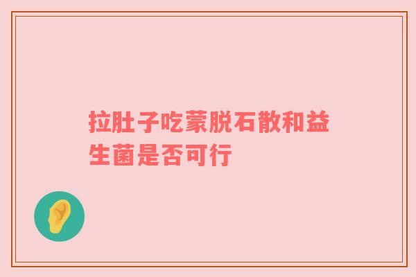 拉肚子吃蒙脱石散和益生菌是否可行