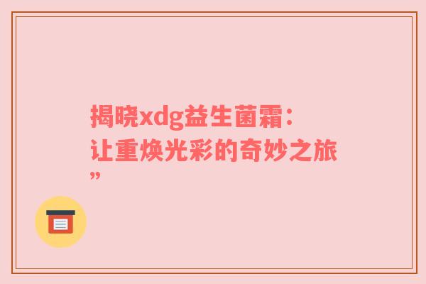 揭晓xdg益生菌霜：让重焕光彩的奇妙之旅”