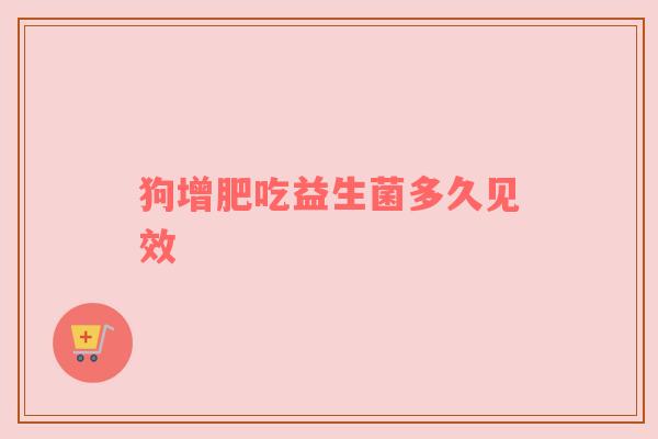 狗增肥吃益生菌多久见效
