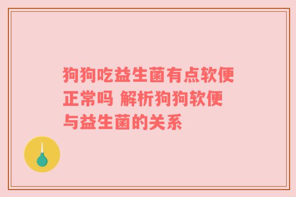 狗狗吃益生菌有点软便正常吗 解析狗狗软便与益生菌的关系