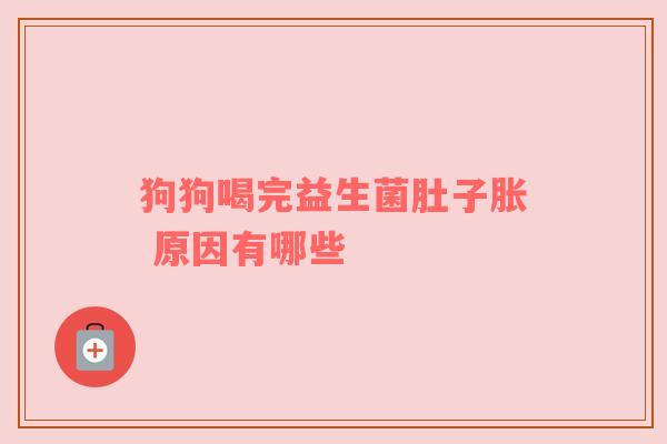 狗狗喝完益生菌肚子胀 原因有哪些