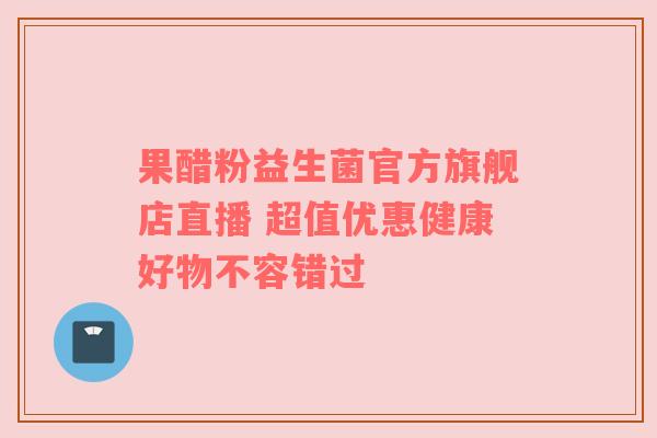 果醋粉益生菌官方旗舰店直播 超值优惠健康好物不容错过