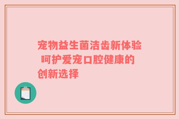 宠物益生菌洁齿新体验 呵护爱宠口腔健康的创新选择