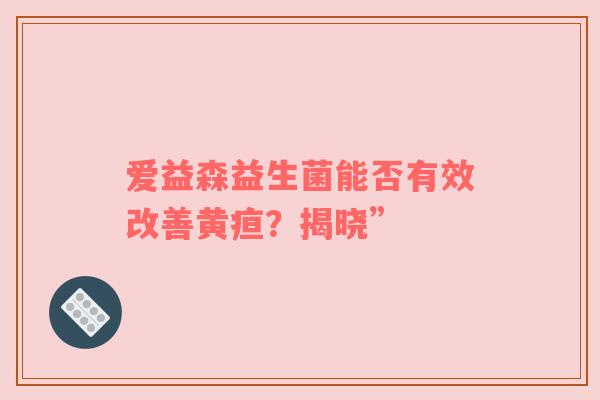 爱益森益生菌能否有效改善黄疸？揭晓”