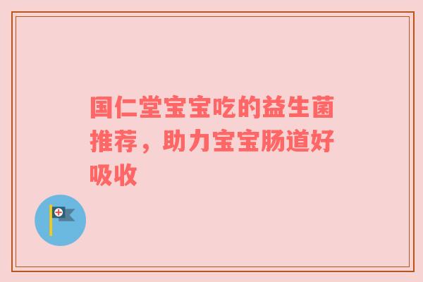 国仁堂宝宝吃的益生菌推荐，助力宝宝肠道好吸收