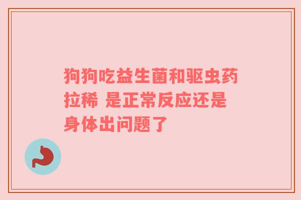 狗狗吃益生菌和驱虫药拉稀 是正常反应还是身体出问题了