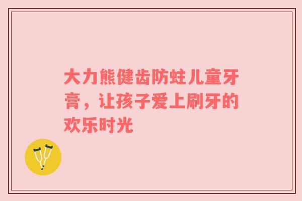 大力熊健齿防蛀儿童牙膏，让孩子爱上刷牙的欢乐时光