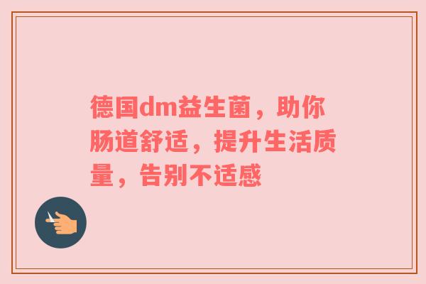 德国dm益生菌，助你肠道舒适，提升生活质量，告别不适感