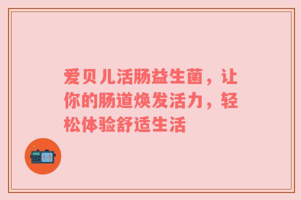 爱贝儿活肠益生菌，让你的肠道焕发活力，轻松体验舒适生活