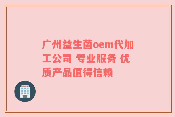 广州益生菌oem代加工公司 专业服务 优质产品值得信赖