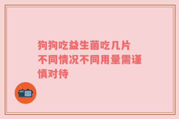 狗狗吃益生菌吃几片 不同情况不同用量需谨慎对待