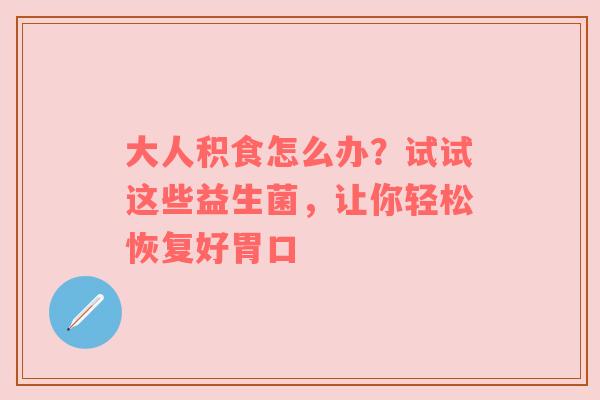 大人积食怎么办？试试这些益生菌，让你轻松恢复好胃口