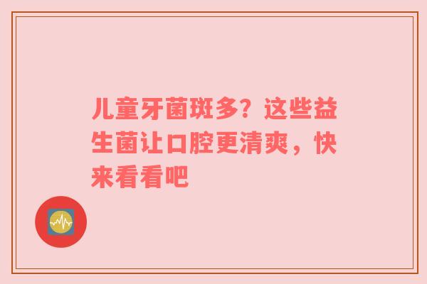 儿童牙菌斑多？这些益生菌让口腔更清爽，快来看看吧
