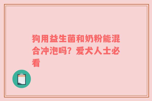 狗用益生菌和奶粉能混合冲泡吗？爱犬人士必看