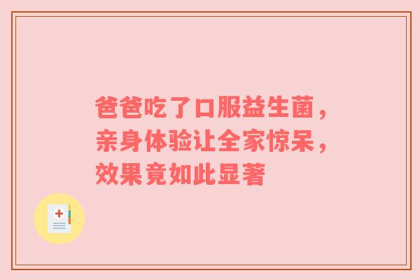 爸爸吃了口服益生菌，亲身体验让全家惊呆，效果竟如此显著