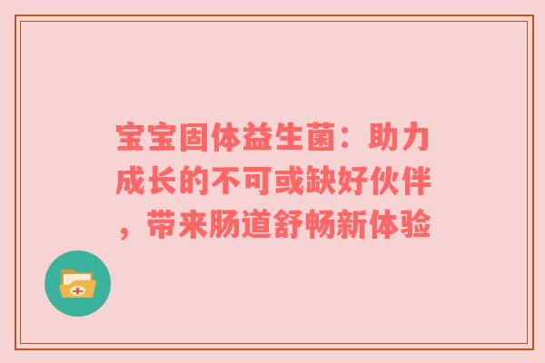 宝宝固体益生菌：助力成长的不可或缺好伙伴，带来肠道舒畅新体验